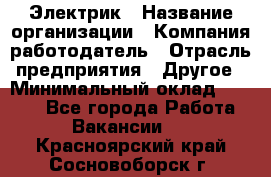 Электрик › Название организации ­ Компания-работодатель › Отрасль предприятия ­ Другое › Минимальный оклад ­ 8 000 - Все города Работа » Вакансии   . Красноярский край,Сосновоборск г.